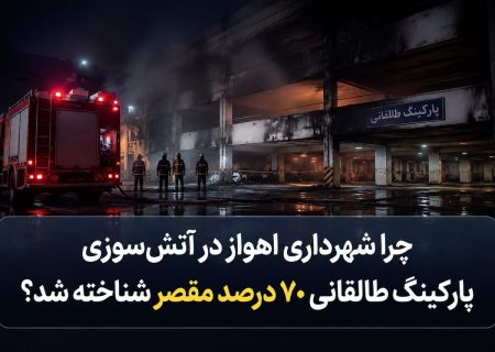 چرا شهرداری اهواز در آتش‌سوزی پارکینگ طالقانی ۷۰ درصد مقصر شناخته شد